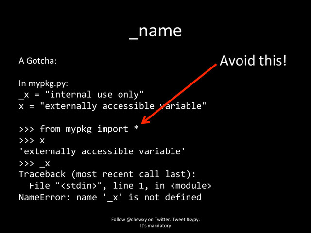 _name
A Gotcha:
In mypkg.py:
_x = "internal use only"
x = "externally accessible variable"
>>> from mypkg import *
>>> x
'externally accessible variable'
>>> _x
Traceback (most recent call last):
File "", line 1, in 
NameError: name '_x' is not defined
Avoid this!
Follow @chewxy on Twi