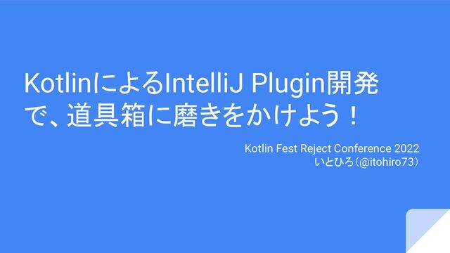 KotlinによるIntelliJ Plugin開発
で、道具箱に磨きをかけよう！
Kotlin Fest Reject Conference 2022
いとひろ（@itohiro73）
