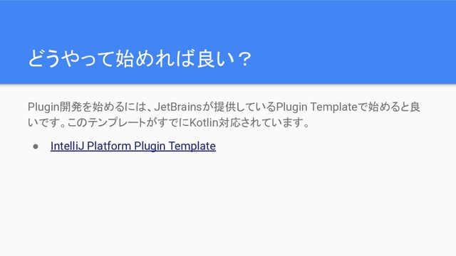 どうやって始めれば良い？
Plugin開発を始めるには、JetBrainsが提供しているPlugin Templateで始めると良
いです。このテンプレートがすでにKotlin対応されています。
● IntelliJ Platform Plugin Template
