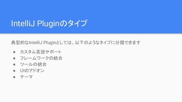 IntelliJ Pluginのタイプ
典型的なIntelliJ Pluginとしては、以下のようなタイプに分類できます
● カスタム言語サポート
● フレームワークの統合
● ツールの統合
● UIのアドオン
● テーマ
