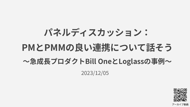 アーカイブ動画
パネルディスカッション：
PMとPMMの良い連携について話そう
〜急成⻑プロダクトBill OneとLoglassの事例〜
2023/12/05
