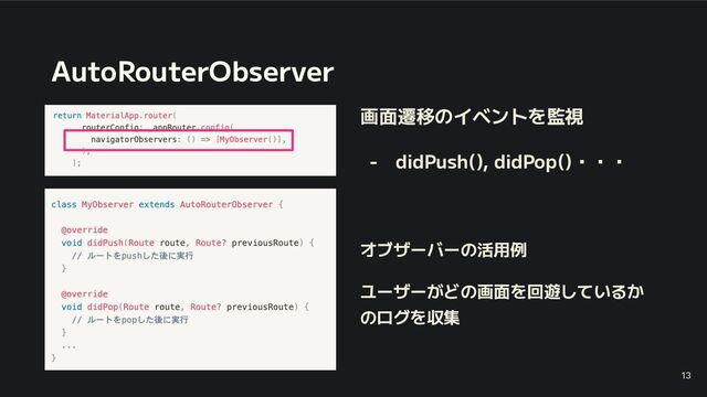 AutoRouterObserver
画面遷移のイベントを監視
- didPush(), didPop()・・・
オブザーバーの活用例
ユーザーがどの画面を回遊しているか
のログを収集
13
