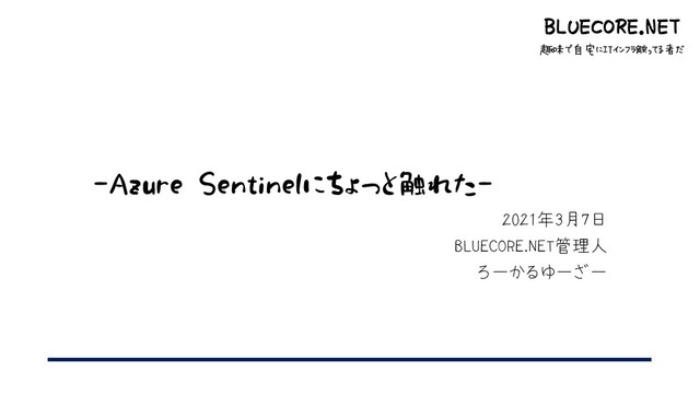 BLUECORE.NET
趣味で自宅にITインフラ触ってる者だ
-Azure Sentinelにちょっと触れた-
2021年3月7日
BLUECORE.NET管理人
ろーかるゆーざー
