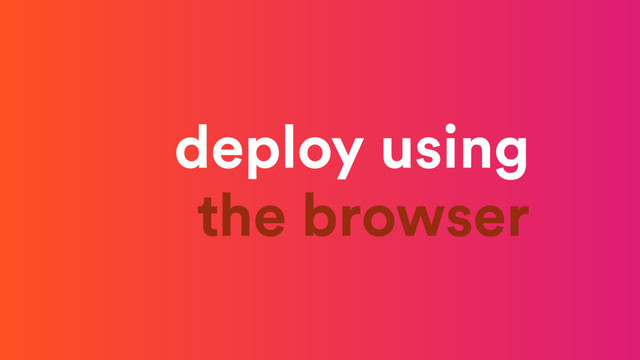 deploy using 
the browser
