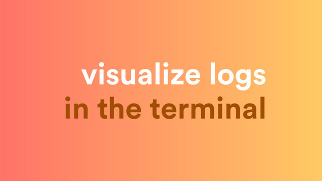 visualize logs 
in the terminal
