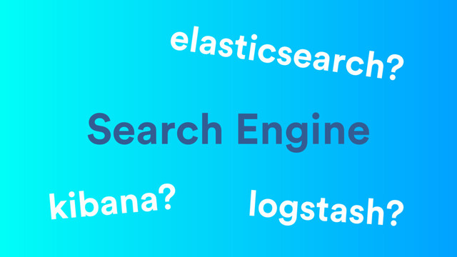 Search Engine
logstash?
elasticsearch?
kibana?
