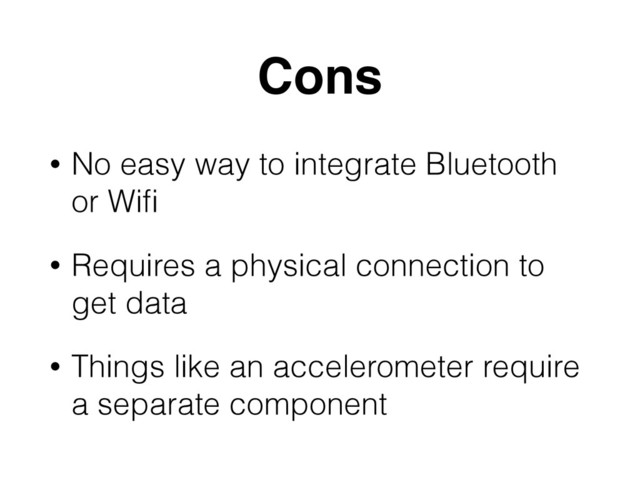 Cons
• No easy way to integrate Bluetooth
or Wiﬁ
• Requires a physical connection to
get data
• Things like an accelerometer require
a separate component
