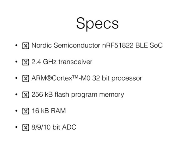 Specs
• ! Nordic Semiconductor nRF51822 BLE SoC
• ! 2.4 GHz transceiver
• ! ARM®Cortex™-M0 32 bit processor
• ! 256 kB ﬂash program memory
• ! 16 kB RAM
• ! 8/9/10 bit ADC
