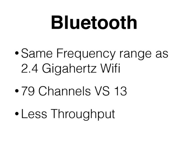 Bluetooth
• Same Frequency range as
2.4 Gigahertz Wiﬁ
• 79 Channels VS 13
• Less Throughput
