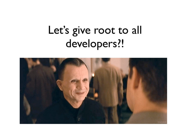 Let’s give root to all
developers?!
