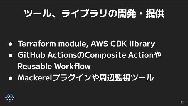 ツール、ライブラリの開発・提供
● Terraform module, AWS CDK library
● GitHub ActionsのComposite Actionや
Reusable Workﬂow
● Mackerelプラグインや周辺監視ツール
22
