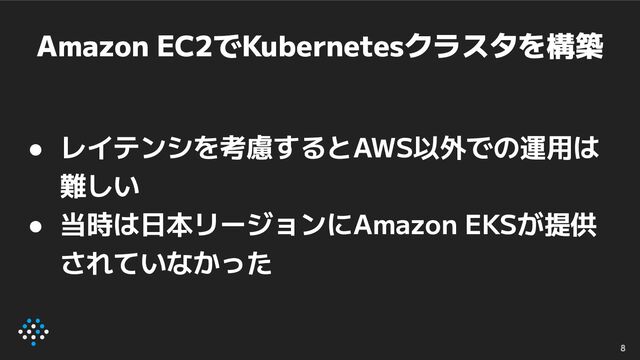 Amazon EC2でKubernetesクラスタを構築
● レイテンシを考慮するとAWS以外での運用は
難しい
● 当時は日本リージョンにAmazon EKSが提供
されていなかった
8
