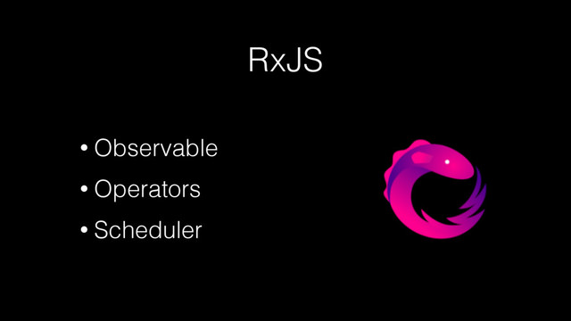RxJS
• Observable
• Operators
• Scheduler
