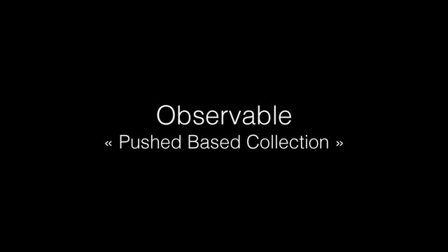 Observable
« Pushed Based Collection »
