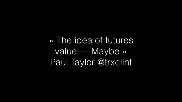 « The idea of futures
value — Maybe »
Paul Taylor @trxcllnt
