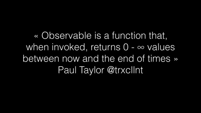 « Observable is a function that,
when invoked, returns 0 - ∞ values
between now and the end of times »
Paul Taylor @trxcllnt
