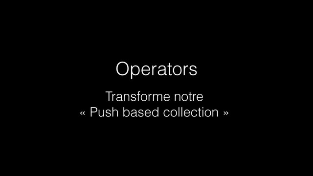 Operators
Transforme notre
« Push based collection »
