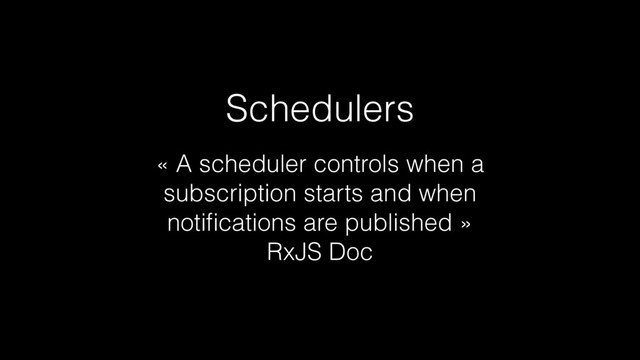 « A scheduler controls when a
subscription starts and when
notiﬁcations are published »
RxJS Doc
Schedulers

