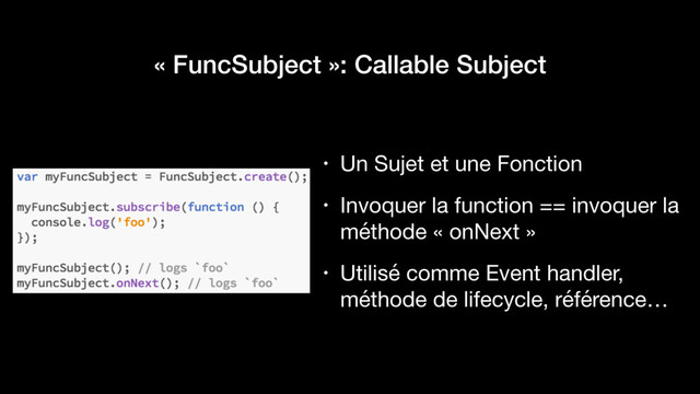 « FuncSubject »: Callable Subject
• Un Sujet et une Fonction

• Invoquer la function == invoquer la
méthode « onNext »

• Utilisé comme Event handler,
méthode de lifecycle, référence…
