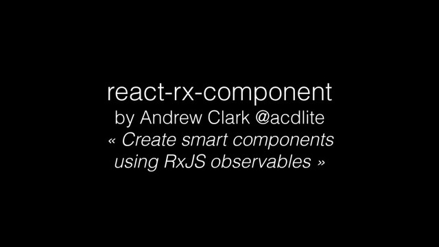 react-rx-component
by Andrew Clark @acdlite
« Create smart components
using RxJS observables »

