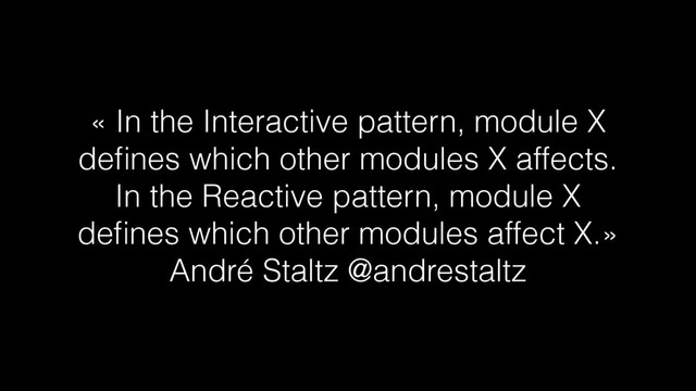 « In the Interactive pattern, module X
deﬁnes which other modules X affects.
In the Reactive pattern, module X
deﬁnes which other modules affect X.»
André Staltz @andrestaltz
