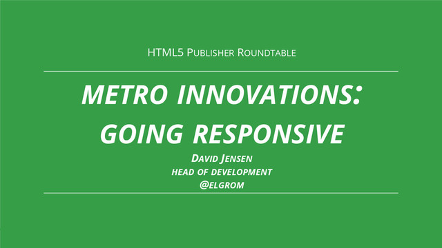 HTML5 Roundtable for Publishers #doubleclickhtml5
HTML5 PUBLISHER ROUNDTABLE
METRO INNOVATIONS:
GOING RESPONSIVE
DAVID JENSEN
HEAD OF DEVELOPMENT
@ELGROM
