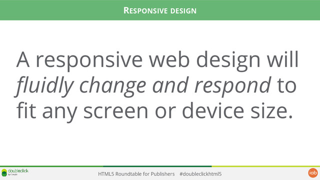 HTML5 Roundtable for Publishers #doubleclickhtml5
A responsive web design will
fluidly change and respond to
fit any screen or device size.
RESPONSIVE DESIGN
