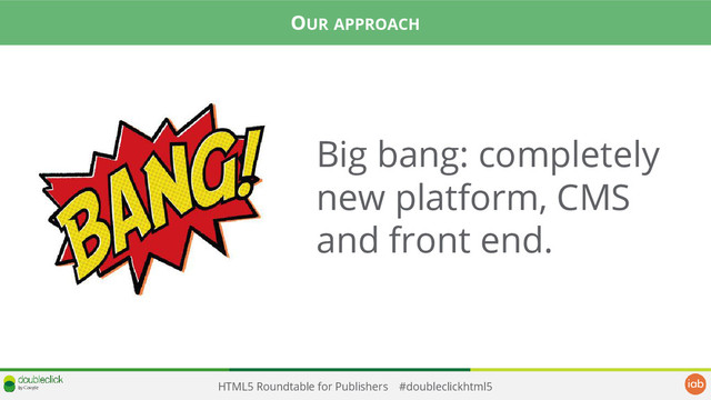 HTML5 Roundtable for Publishers #doubleclickhtml5
Big bang: completely
new platform, CMS
and front end.
OUR APPROACH

