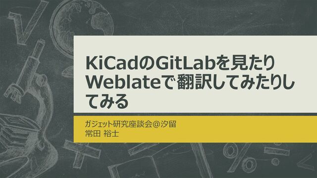 KiCadのGitLabを見たり
Weblateで翻訳してみたりし
てみる
ガジェット研究座談会@汐留
常田 裕士
