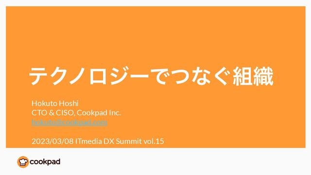ςΫϊϩδʔͰͭͳ͙૊৫
Hokuto Hoshi


CTO & CISO, Cookpad Inc.


hokuto@cookpad.com


2023/03/08 ITmedia DX Summit vol.15
