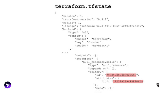 terraform.tfstate
{
"version": 3,
"terraform_version": "0.8.8",
"serial": 1,
"lineage": "9e42c0ac-9e73-4910-8859-504934f2b499",
"backend": {
"type": "s3",
"config": {
"bucket": "terraform",
"key": "foo-bar",
"region": "us-east-1"
},
....
"outputs": {},
"resources": {
"null_resource.hello": {
"type": "null_resource",
"depends_on": [],
"primary": {
"id": "792399369485920658",
"attributes": {
"id": "792399369485920658"
},
"meta": {},
....
