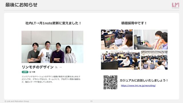 21
© Link and Motivation Group
最後にお知らせ
社内LT→月1note更新に変えました！
https://www.lmi.ne.jp/recruiting/
積極採用中です！
カジュアルにお話しいたしましょう！
