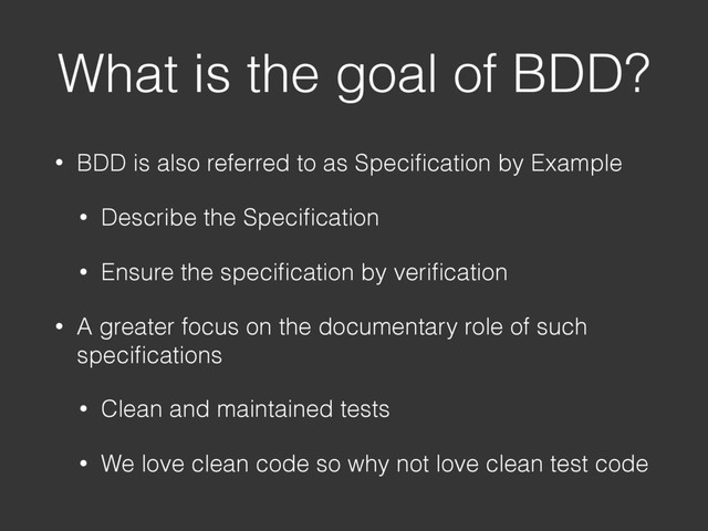 What is the goal of BDD?
• BDD is also referred to as Speciﬁcation by Example
• Describe the Speciﬁcation
• Ensure the speciﬁcation by veriﬁcation
• A greater focus on the documentary role of such
speciﬁcations
• Clean and maintained tests
• We love clean code so why not love clean test code
