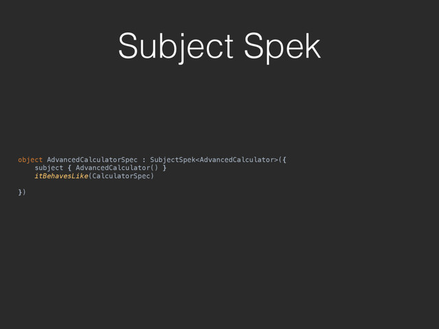Subject Spek
object AdvancedCalculatorSpec : SubjectSpek({ 
subject { AdvancedCalculator() } 
itBehavesLike(CalculatorSpec) 
 
})
