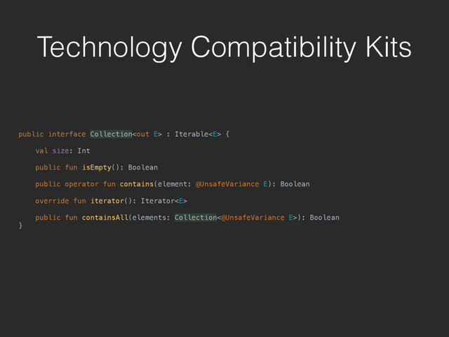 Technology Compatibility Kits
public interface Collection : Iterable { 
val size: Int 
 
public fun isEmpty(): Boolean 
 
public operator fun contains(element: @UnsafeVariance E): Boolean 
 
override fun iterator(): Iterator 
 
public fun containsAll(elements: Collection<@UnsafeVariance E>): Boolean 
}
