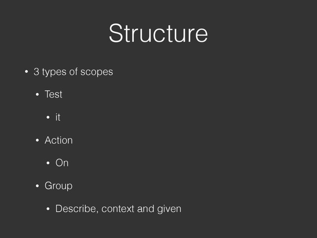 Structure
• 3 types of scopes
• Test
• it
• Action
• On
• Group
• Describe, context and given
