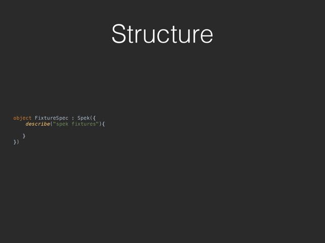 Structure
object FixtureSpec : Spek({ 
describe("spek fixtures"){ 
} 
})

