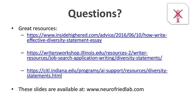 Questions?
• Great resources:
– https://www.insidehighered.com/advice/2016/06/10/how-write-
effective-diversity-statement-essay
– https://writersworkshop.illinois.edu/resources-2/writer-
resources/job-search-application-writing/diversity-statements/
– https://citl.indiana.edu/programs/ai-support/resources/diversity-
statements.html
• These slides are available at: www.neurofriedlab.com
