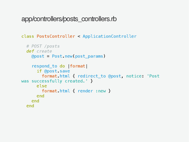 app/controllers/posts_controllers.rb
class PostsController < ApplicationController
!
# POST /posts
def create
@post = Post.new(post_params)
!
respond_to do |format|
if @post.save
format.html { redirect_to @post, notice: 'Post
was successfully created.' }
else
format.html { render :new }
end
end
end
