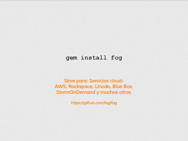 Sirve para: Servicios cloud-
AWS, Rackspace, Linode, Blue Box,
StormOnDemand y muchos otros.
https://github.com/fog/fog
gem install fog
