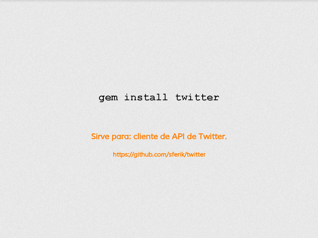 Sirve para: cliente de API de Twitter.
https://github.com/sferik/twitter
gem install twitter
