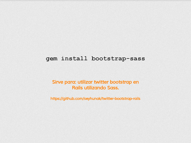 Sirve para: utilizar twitter bootstrap en
Rails utilizando Sass.
https://github.com/seyhunak/twitter-bootstrap-rails
gem install bootstrap-sass
