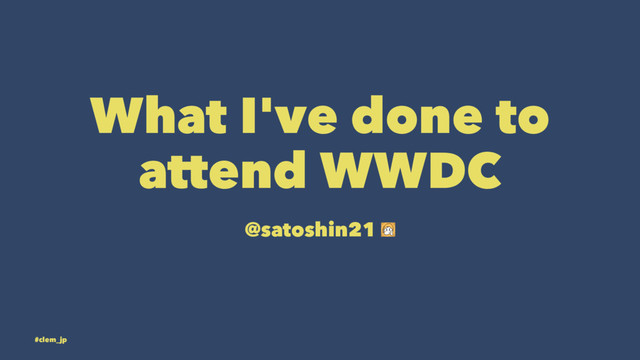 What I've done to
attend WWDC
@satoshin21
#clem_jp
