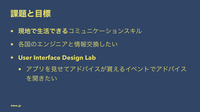 ՝୊ͱ໨ඪ
• ݱ஍Ͱੜ׆Ͱ͖ΔίϛϡχέʔγϣϯεΩϧ
• ֤ࠃͷΤϯδχΞͱ৘ใަ׵͍ͨ͠
• User Interface Design Lab
• ΞϓϦΛݟͤͯΞυόΠε͕໯͑ΔΠϕϯτͰΞυόΠε
Λฉ͖͍ͨ
#clem_jp
