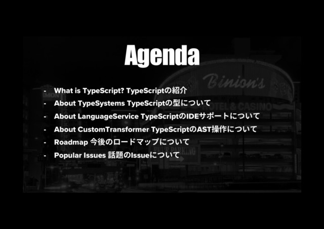 Agenda 
-  What is TypeScript? TypeScriptך稱➜
-  About TypeSystems TypeScriptך㘗חאְג
-  About LanguageService TypeScriptךIDE؟ه٦زחאְג
-  About CustomTransformer TypeScriptךAST乼⡲חאְג
-  Roadmap ➙䖓ךٗ٦سوحفחאְג
-  Popular Issues 鑧겗ךIssueחאְג
