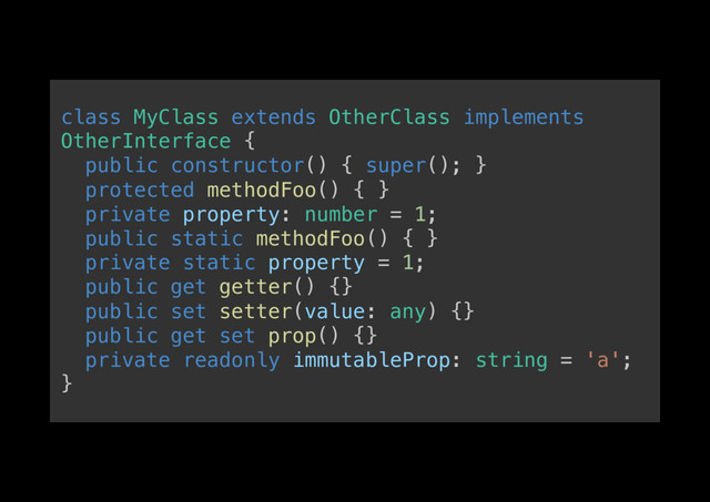 class MyClass extends OtherClass implements
OtherInterface {!
public constructor() { super(); }!
protected methodFoo() { }!
private property: number = 1;!
public static methodFoo() { }!
private static property = 1;!
public get getter() {}!
public set setter(value: any) {}!
public get set prop() {}!
private readonly immutableProp: string = 'a';!
}!
