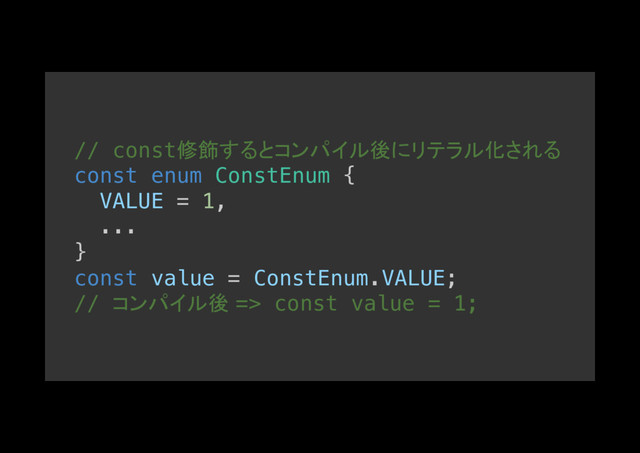 // const修飾するとコンパイル後にリテラル化される
const enum ConstEnum {!
VALUE = 1,!
...!
}!
const value = ConstEnum.VALUE;!
// コンパイル後 => const value = 1;
