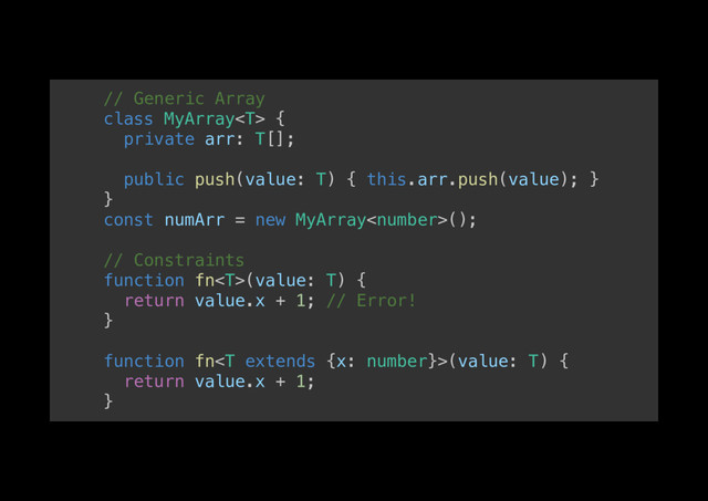 // Generic Array!
class MyArray {!
private arr: T[];!
!
public push(value: T) { this.arr.push(value); }!
}!
const numArr = new MyArray();!
!
// Constraints!
function fn(value: T) {!
return value.x + 1; // Error!!
}!
!
function fn(value: T) {!
return value.x + 1;!
}!
