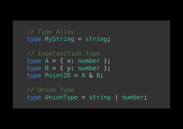 // Type Alias!
type MyString = string;!
!
// Insersection Type!
type A = { x: number };!
type B = { y: number };!
type Point2D = A & B;!
!
// Union Type!
type UnionType = string | number;!
