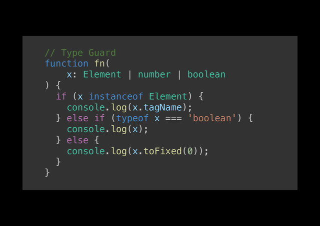 // Type Guard!
function fn(!
x: Element | number | boolean!
) {!
if (x instanceof Element) {!
console.log(x.tagName);!
} else if (typeof x === 'boolean') {!
console.log(x);!
} else {!
console.log(x.toFixed(0));!
}!
}!
